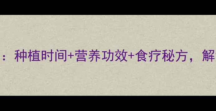 豇豆养生全攻略种植时间营养功效食疗秘方解锁健康好滋味