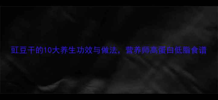图片 豇豆干的10大养生功效与做法，营养师高蛋白低脂食谱