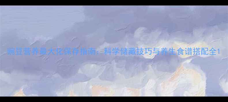 豌豆营养最大化保存指南科学储藏技巧与养生食谱搭配全