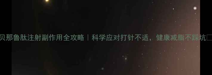 贝那鲁肽注射副作用全攻略科学应对打针不适健康减脂不踩坑