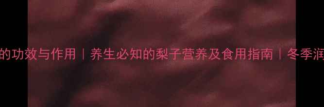 贡梨和雪梨的功效与作用养生必知的梨子营养及食用指南冬季润肺佳品推荐