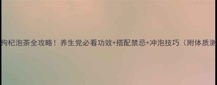 贡菊枸杞泡茶全攻略养生党必看功效搭配禁忌冲泡技巧附体质测试