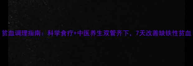 图片 贫血调理指南：科学食疗+中医养生双管齐下，7天改善缺铁性贫血