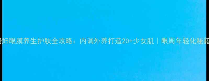 贵妇眼膜养生护肤全攻略内调外养打造20少女肌眼周年轻化秘籍