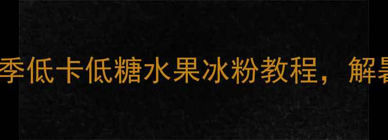 贵州养生冰粉配方夏季低卡低糖水果冰粉教程解暑又养颜的宝藏吃法