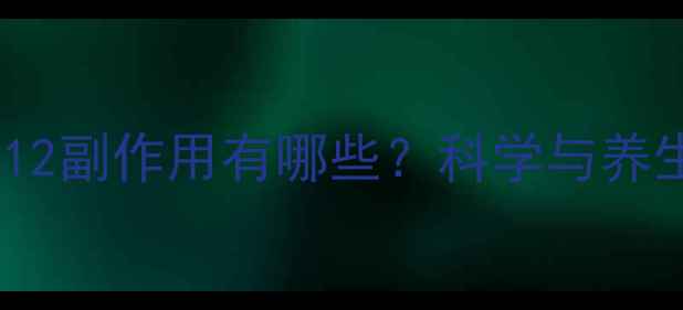 图片 赖氨肌醇维B12副作用有哪些？科学与养生建议全指南