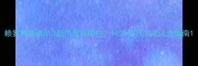 赖氨肌醇维B12副作用有哪些科学与养生建议全指南