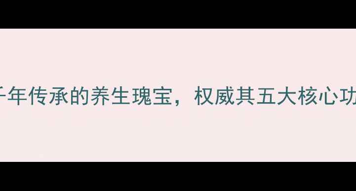 赤丹丸中医千年传承的养生瑰宝权威其五大核心功效与适用人群