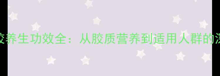 赤嘴鱼胶养生功效全从胶质营养到适用人群的深度指南