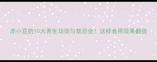 赤小豆的10大养生功效与禁忌全这样食用效果翻倍