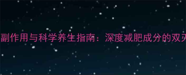 超级p57副作用与科学养生指南深度减肥成分的双刃剑效应