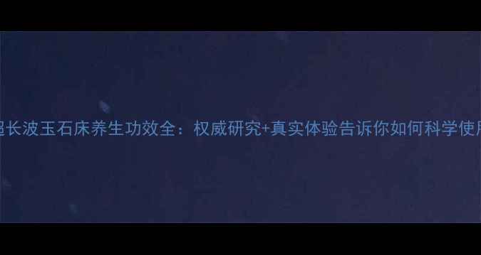 超长波玉石床养生功效全权威研究真实体验告诉你如何科学使用