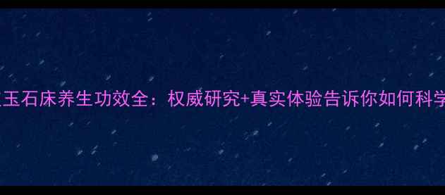 图片 超长波玉石床养生功效全：权威研究+真实体验告诉你如何科学使用2
