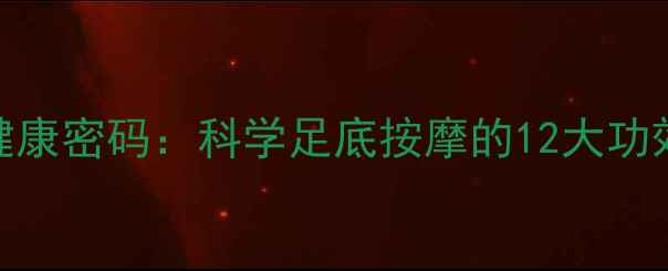 图片 足底反射区健康密码：科学足底按摩的12大功效与养生指南