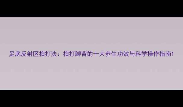 图片 足底反射区拍打法：拍打脚背的十大养生功效与科学操作指南1