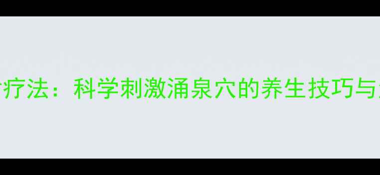 足底反射疗法科学刺激涌泉穴的养生技巧与注意事项