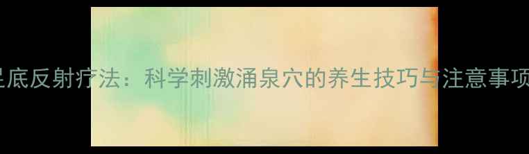 图片 足底反射疗法：科学刺激涌泉穴的养生技巧与注意事项1