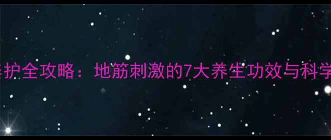 足底筋膜养护全攻略地筋刺激的7大养生功效与科学验证作用