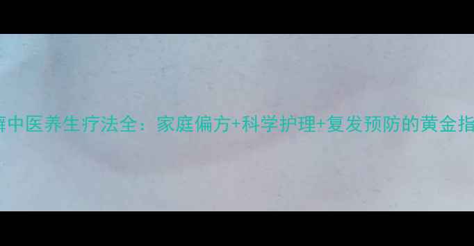 足癣中医养生疗法全家庭偏方科学护理复发预防的黄金指南