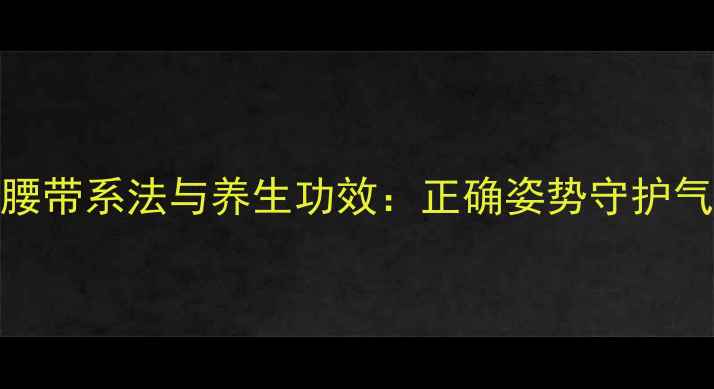 跆拳道腰带系法与养生功效正确姿势守护气血循环