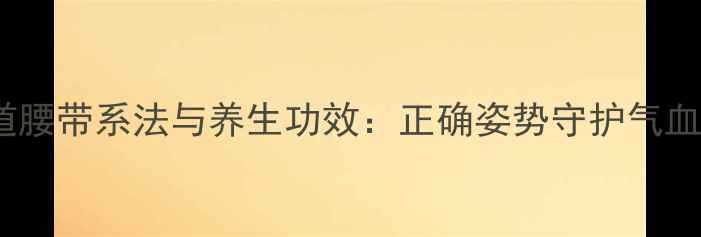 图片 跆拳道腰带系法与养生功效：正确姿势守护气血循环1