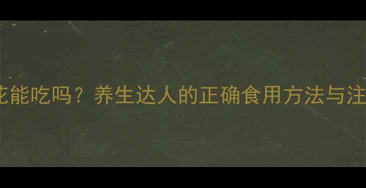 路边野花能吃吗养生达人的正确食用方法与注意事项