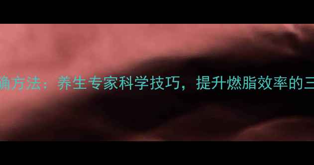 跳绳呼吸正确方法养生专家科学技巧提升燃脂效率的三大黄金法则