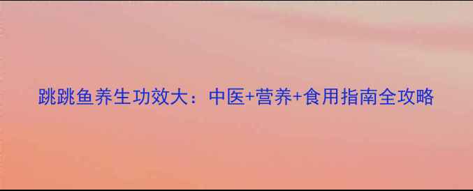 跳跳鱼养生功效大中医营养食用指南全攻略