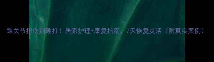 图片 踝关节扭伤别硬扛！居家护理+康复指南，7天恢复灵活（附真实案例）