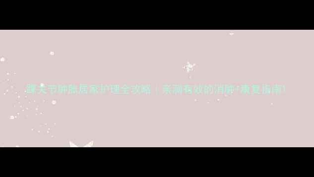 踝关节肿胀居家护理全攻略亲测有效的消肿康复指南