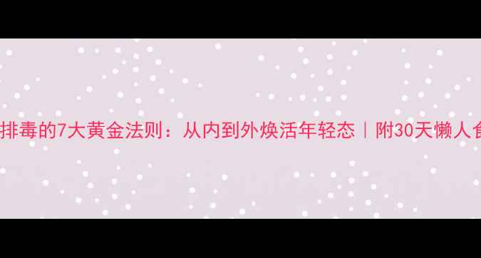 身体排毒的7大黄金法则从内到外焕活年轻态附30天懒人食谱