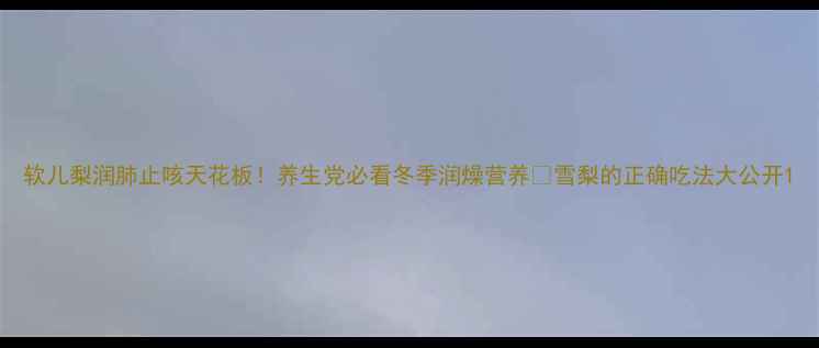 图片 软儿梨润肺止咳天花板！养生党必看冬季润燥营养💧雪梨的正确吃法大公开1