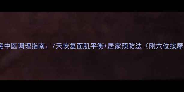 轻度面瘫中医调理指南7天恢复面肌平衡居家预防法附穴位按摩图解