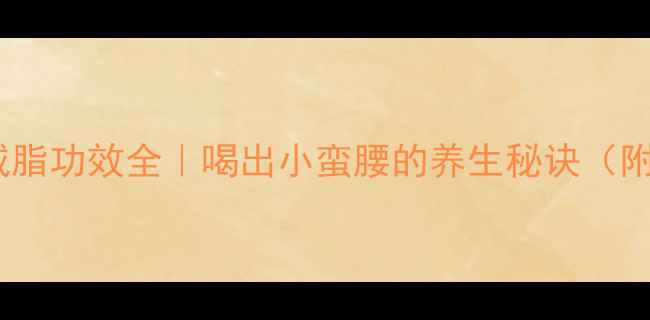 图片 轻轻茶温和减脂功效全｜喝出小蛮腰的养生秘诀（附搭配指南）1