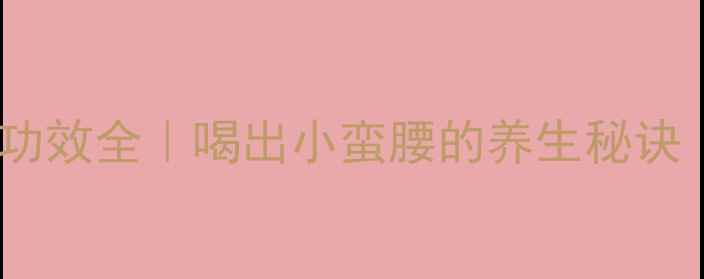 轻轻茶温和减脂功效全喝出小蛮腰的养生秘诀附搭配指南