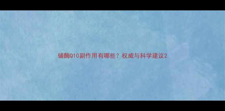 辅酶Q10副作用有哪些权威与科学建议