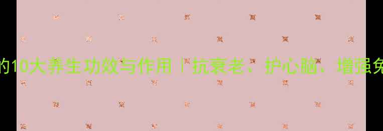 辅酶Q10的10大养生功效与作用抗衰老护心脑增强免疫力全