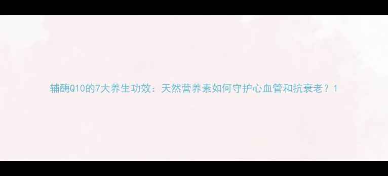 图片 辅酶Q10的7大养生功效：天然营养素如何守护心血管和抗衰老？1
