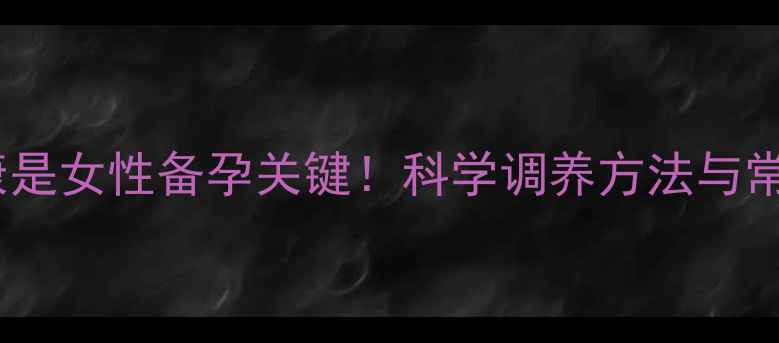 输卵管健康是女性备孕关键科学调养方法与常见误区全