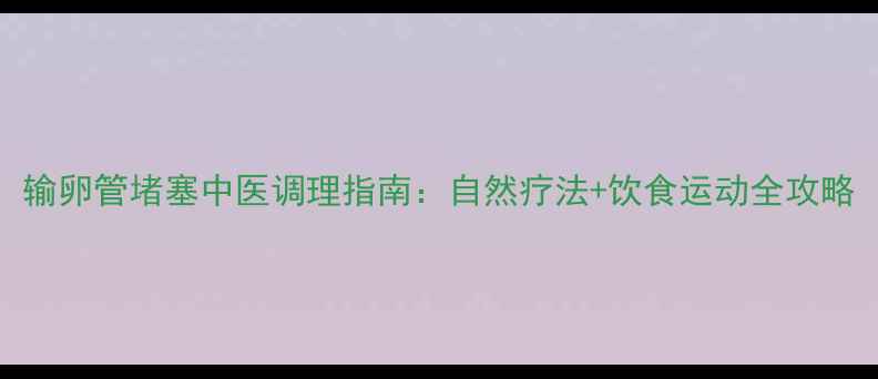 输卵管堵塞中医调理指南自然疗法饮食运动全攻略