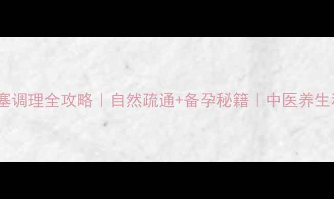 输卵管堵塞调理全攻略自然疏通备孕秘籍中医养生私藏方法