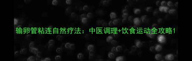 输卵管粘连自然疗法中医调理饮食运动全攻略