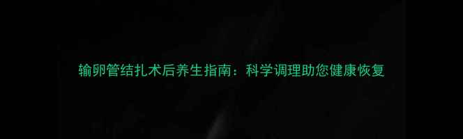 图片 输卵管结扎术后养生指南：科学调理助您健康恢复