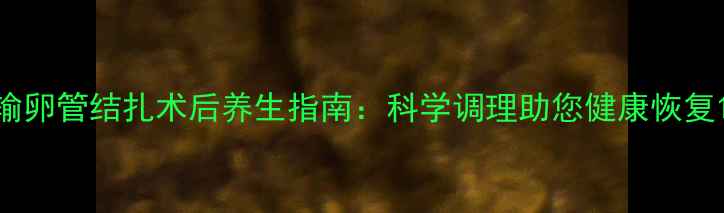 图片 输卵管结扎术后养生指南：科学调理助您健康恢复1