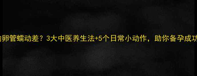 输卵管蠕动差3大中医养生法5个日常小动作助你备孕成功