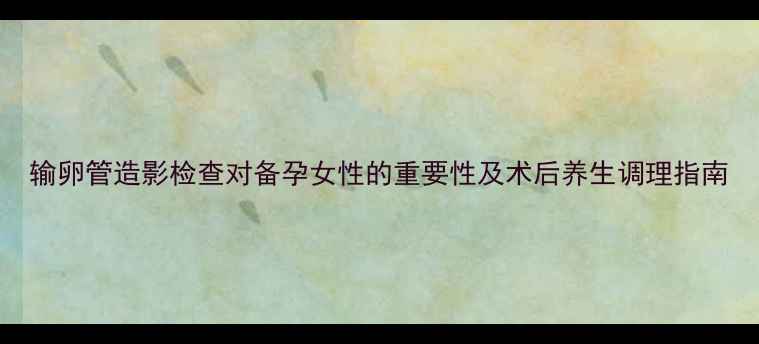 图片 输卵管造影检查对备孕女性的重要性及术后养生调理指南