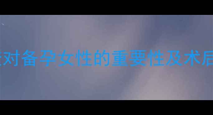 输卵管造影检查对备孕女性的重要性及术后养生调理指南