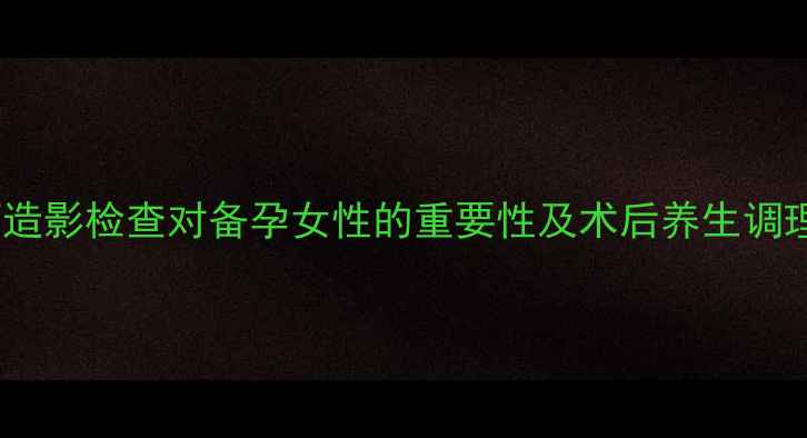 图片 输卵管造影检查对备孕女性的重要性及术后养生调理指南2