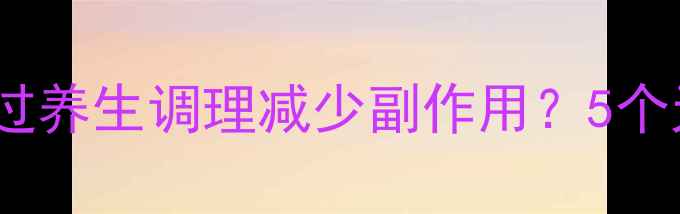 输左氧氟沙星后如何通过养生调理减少副作用5个天然方法助你恢复健康