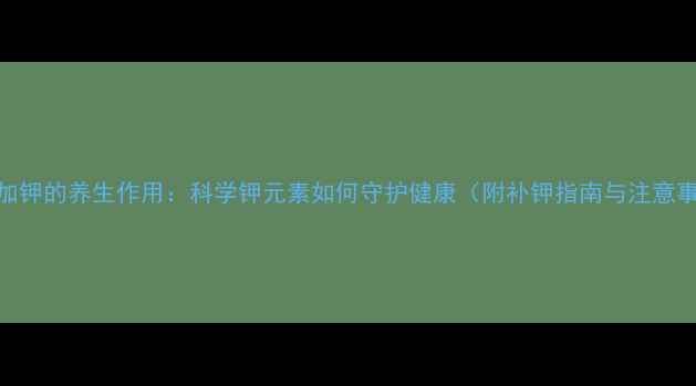 输液加钾的养生作用科学钾元素如何守护健康附补钾指南与注意事项